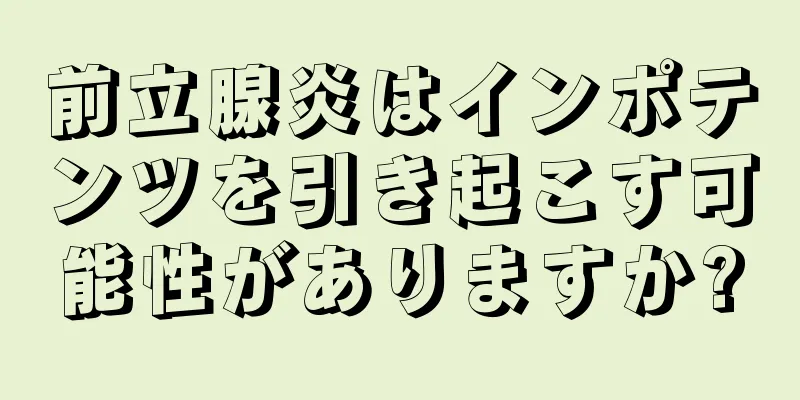 前立腺炎はインポテンツを引き起こす可能性がありますか?