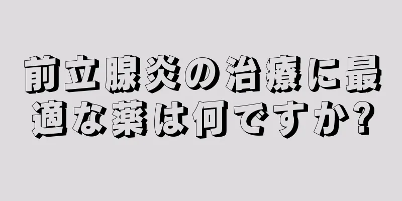 前立腺炎の治療に最適な薬は何ですか?
