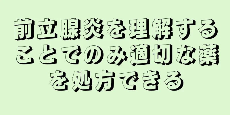 前立腺炎を理解することでのみ適切な薬を処方できる