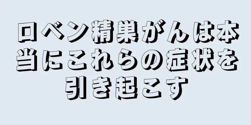 ロベン精巣がんは本当にこれらの症状を引き起こす