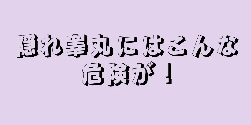 隠れ睾丸にはこんな危険が！