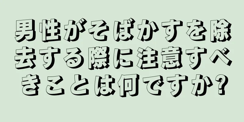 男性がそばかすを除去する際に注意すべきことは何ですか?