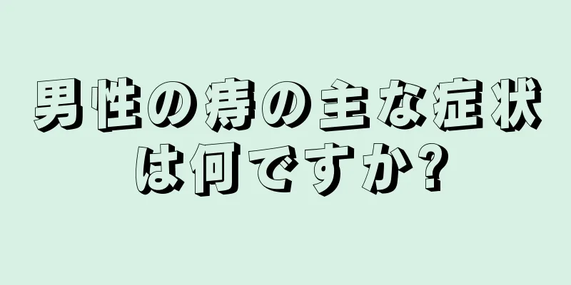 男性の痔の主な症状は何ですか?
