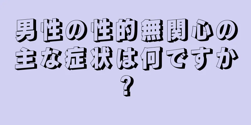 男性の性的無関心の主な症状は何ですか?