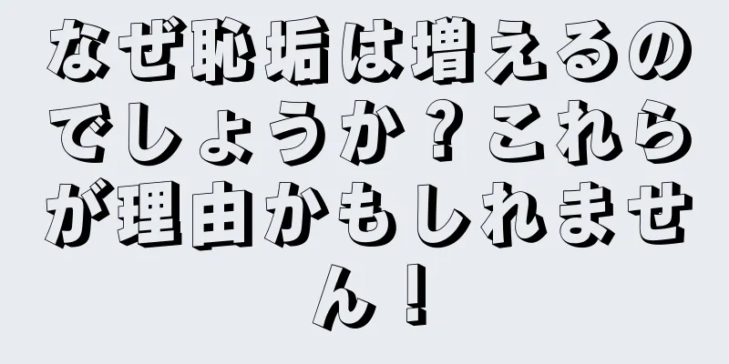 なぜ恥垢は増えるのでしょうか？これらが理由かもしれません！