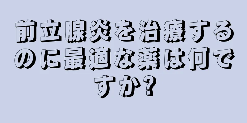 前立腺炎を治療するのに最適な薬は何ですか?
