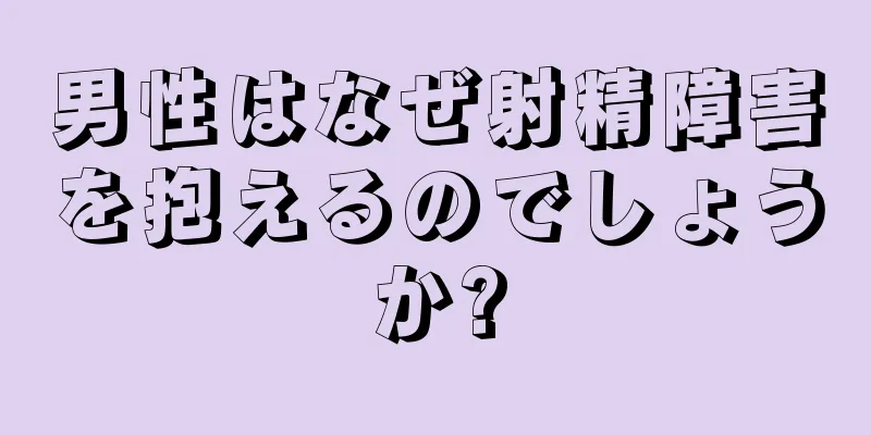 男性はなぜ射精障害を抱えるのでしょうか?