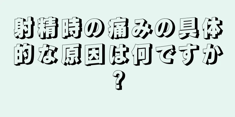 射精時の痛みの具体的な原因は何ですか?