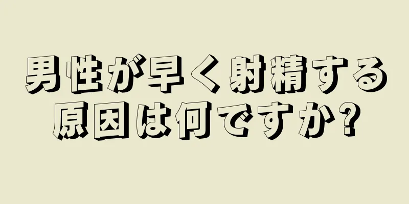 男性が早く射精する原因は何ですか?