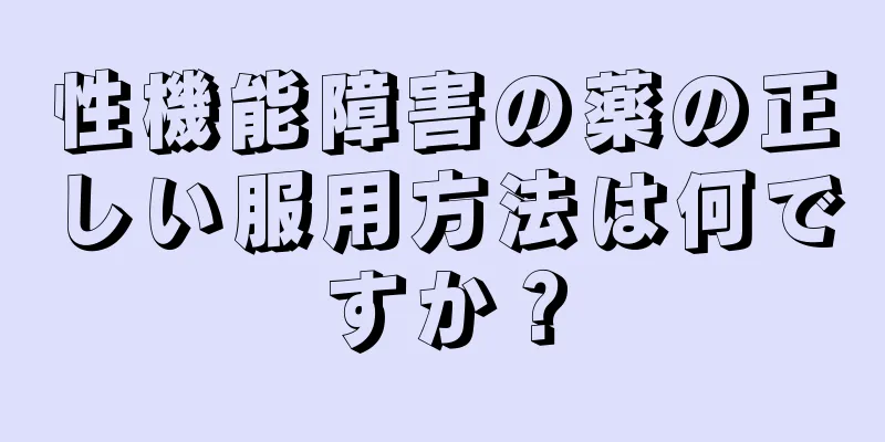 性機能障害の薬の正しい服用方法は何ですか？