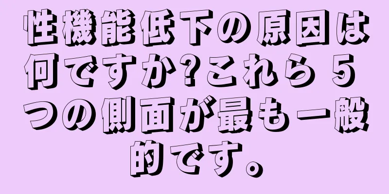 性機能低下の原因は何ですか?これら 5 つの側面が最も一般的です。