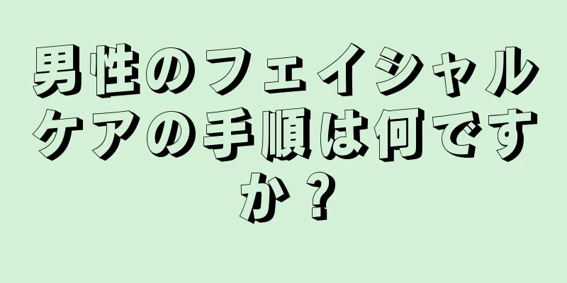 男性のフェイシャルケアの手順は何ですか？