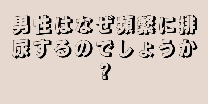 男性はなぜ頻繁に排尿するのでしょうか?