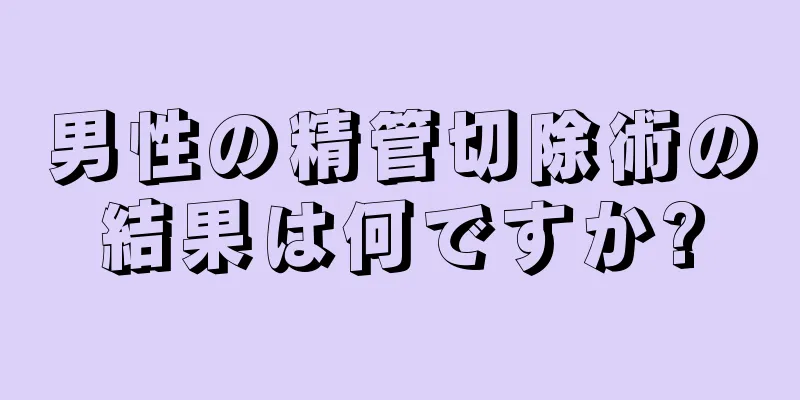 男性の精管切除術の結果は何ですか?
