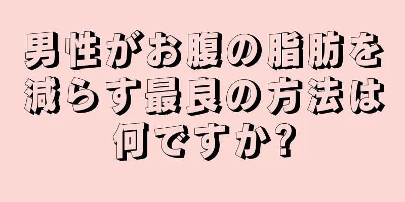 男性がお腹の脂肪を減らす最良の方法は何ですか?