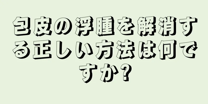 包皮の浮腫を解消する正しい方法は何ですか?