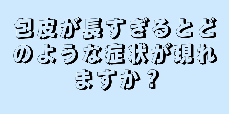 包皮が長すぎるとどのような症状が現れますか？
