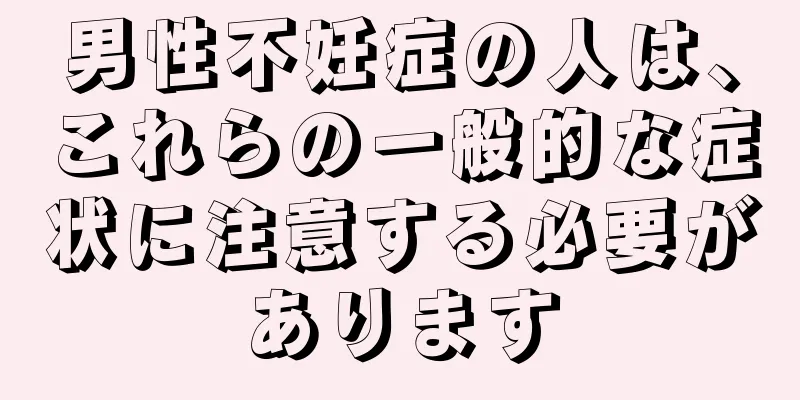 男性不妊症の人は、これらの一般的な症状に注意する必要があります