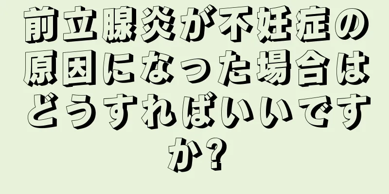 前立腺炎が不妊症の原因になった場合はどうすればいいですか?