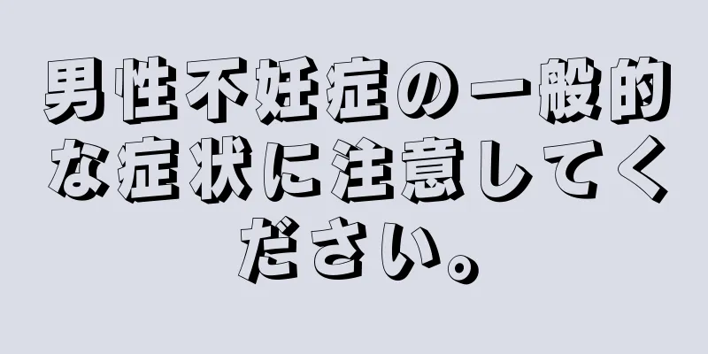 男性不妊症の一般的な症状に注意してください。