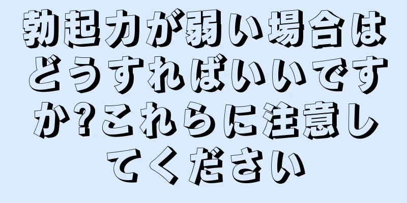 勃起力が弱い場合はどうすればいいですか?これらに注意してください