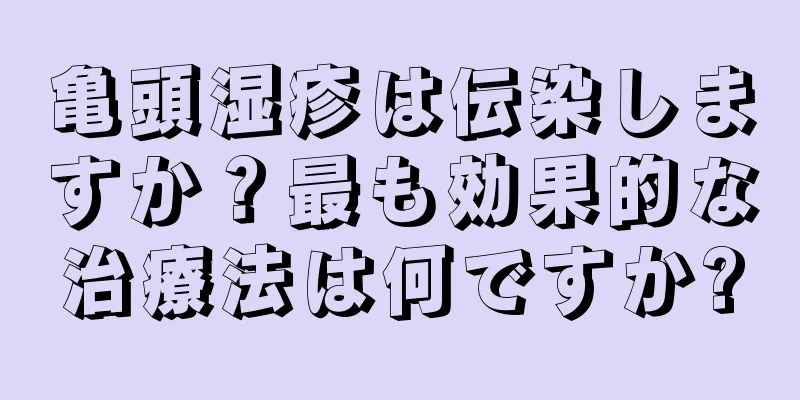 亀頭湿疹は伝染しますか？最も効果的な治療法は何ですか?