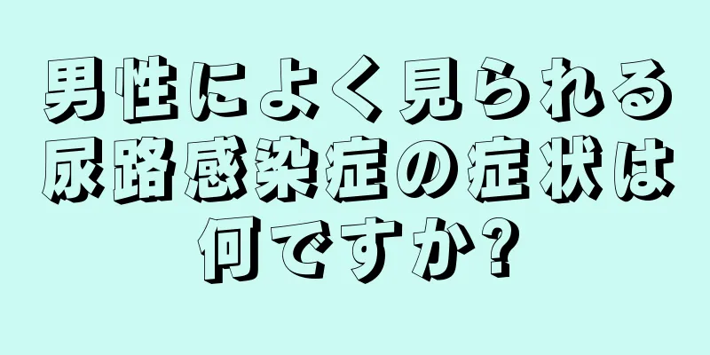 男性によく見られる尿路感染症の症状は何ですか?