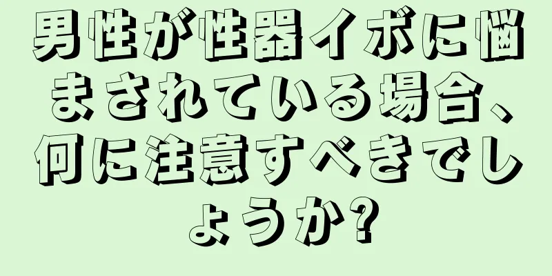 男性が性器イボに悩まされている場合、何に注意すべきでしょうか?
