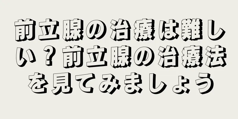 前立腺の治療は難しい？前立腺の治療法を見てみましょう
