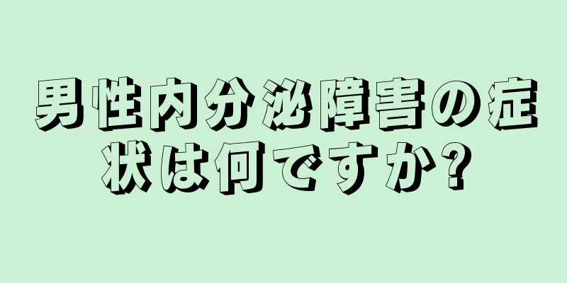 男性内分泌障害の症状は何ですか?