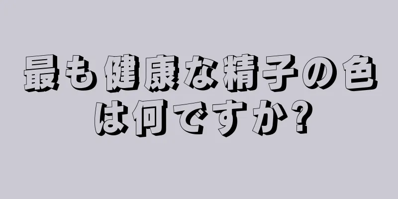 最も健康な精子の色は何ですか?