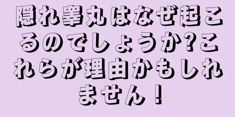 隠れ睾丸はなぜ起こるのでしょうか?これらが理由かもしれません！