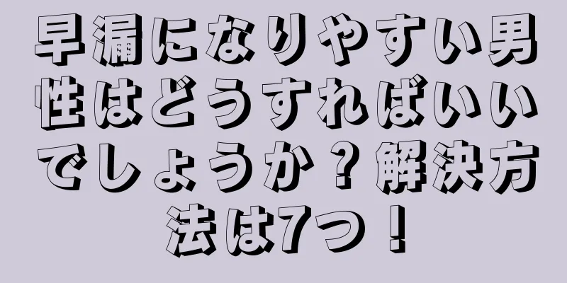 早漏になりやすい男性はどうすればいいでしょうか？解決方法は7つ！