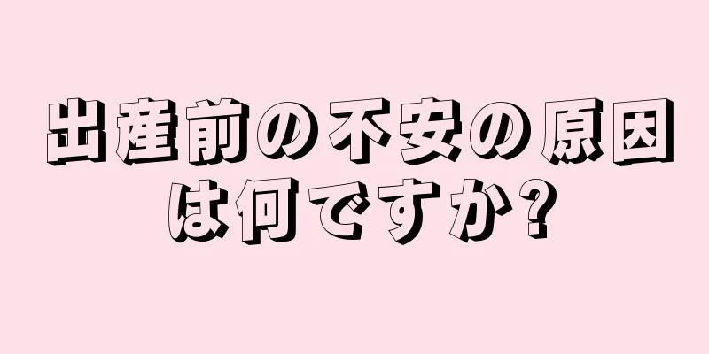 出産前の不安の原因は何ですか?