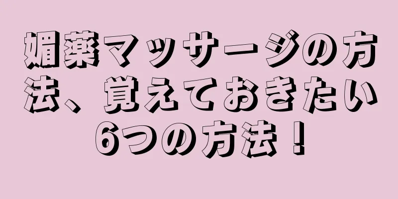 媚薬マッサージの方法、覚えておきたい6つの方法！