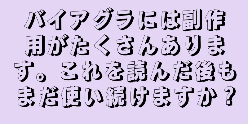 バイアグラには副作用がたくさんあります。これを読んだ後もまだ使い続けますか？