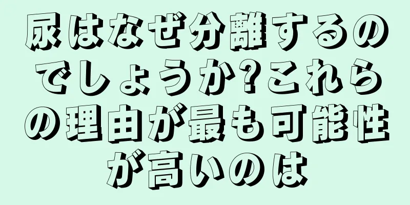 尿はなぜ分離するのでしょうか?これらの理由が最も可能性が高いのは