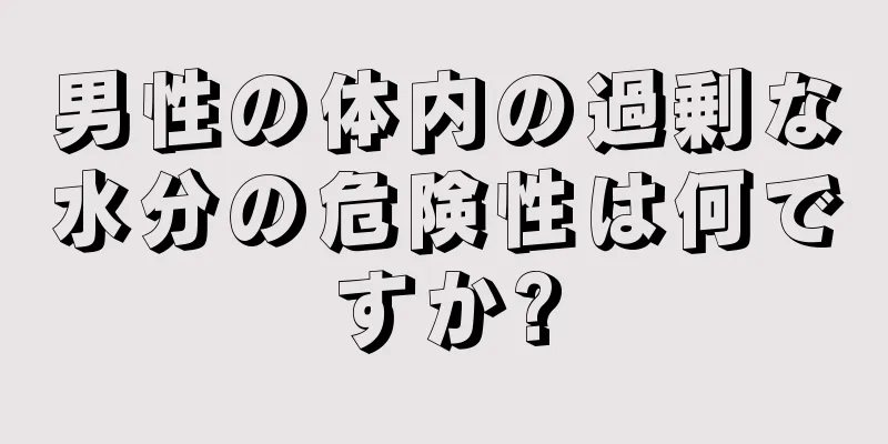 男性の体内の過剰な水分の危険性は何ですか?