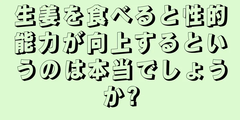 生姜を食べると性的能力が向上するというのは本当でしょうか?