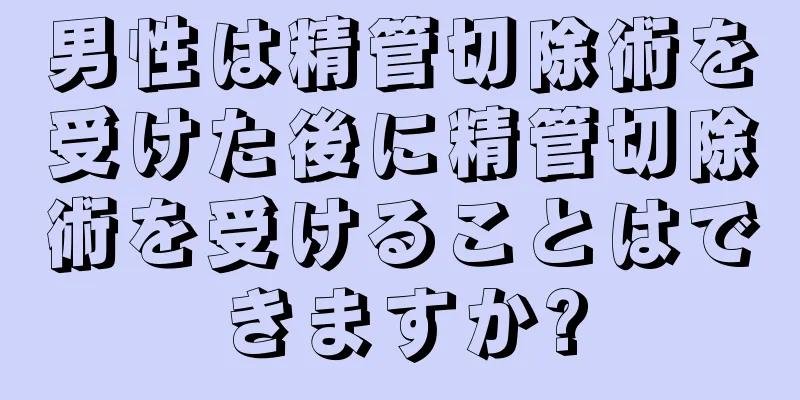 男性は精管切除術を受けた後に精管切除術を受けることはできますか?