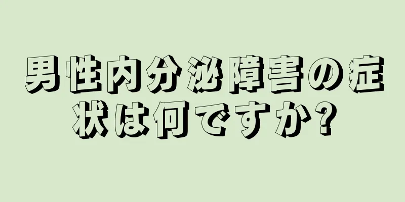 男性内分泌障害の症状は何ですか?