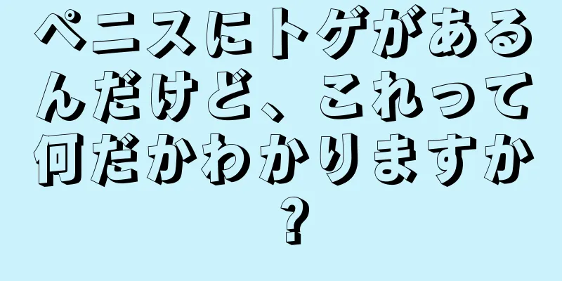 ペニスにトゲがあるんだけど、これって何だかわかりますか？