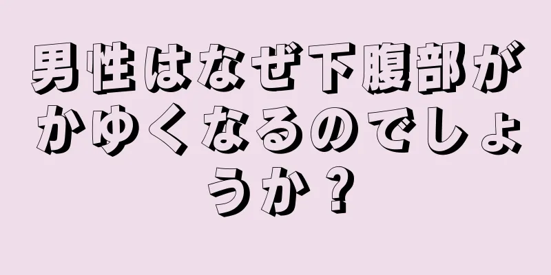 男性はなぜ下腹部がかゆくなるのでしょうか？