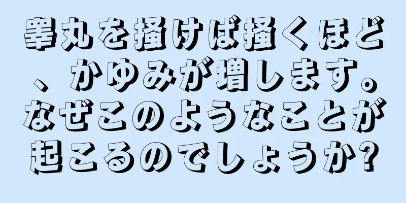 睾丸を掻けば掻くほど、かゆみが増します。なぜこのようなことが起こるのでしょうか?
