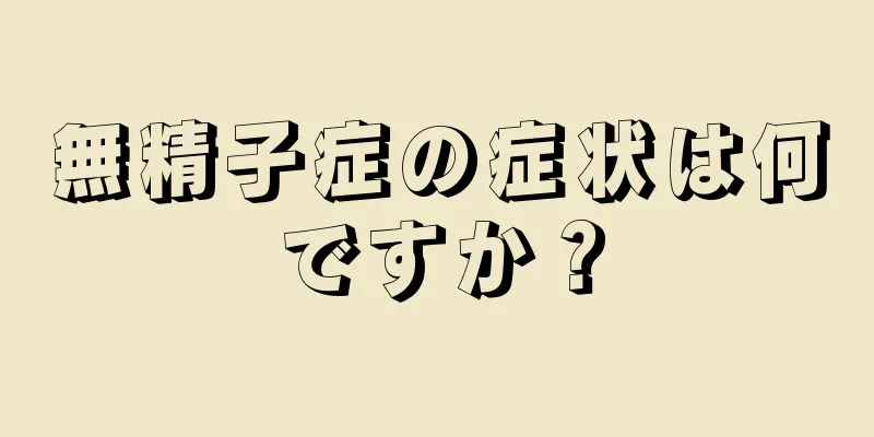 無精子症の症状は何ですか？