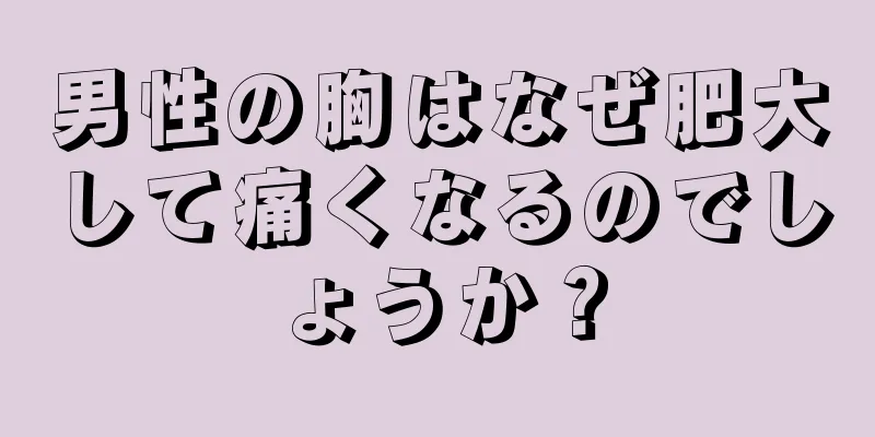 男性の胸はなぜ肥大して痛くなるのでしょうか？