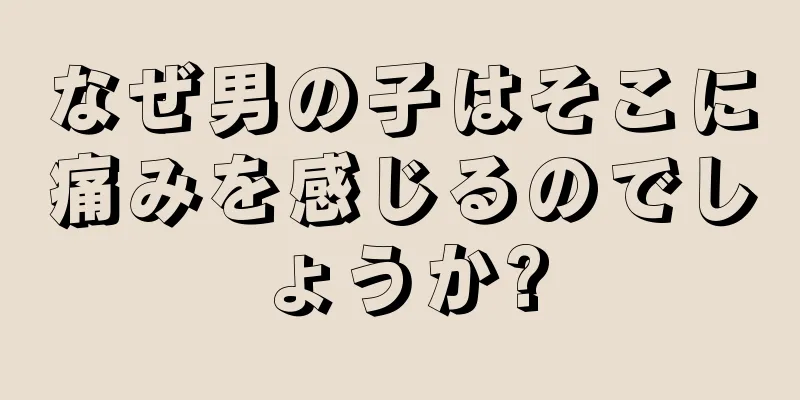 なぜ男の子はそこに痛みを感じるのでしょうか?