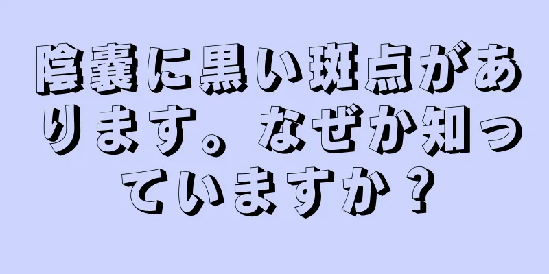 陰嚢に黒い斑点があります。なぜか知っていますか？