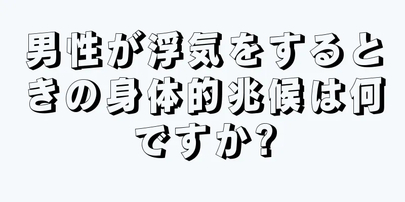 男性が浮気をするときの身体的兆候は何ですか?