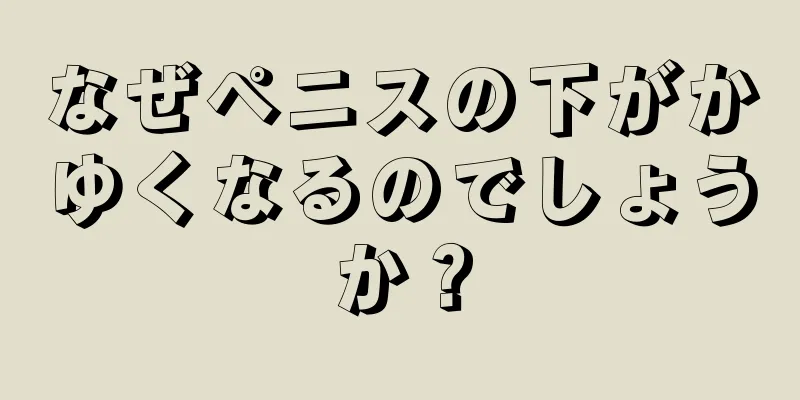 なぜペニスの下がかゆくなるのでしょうか？